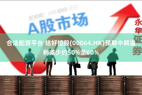 合法配资平台 结好控股(00064.HK)预期中期溢利减少约50%至60%