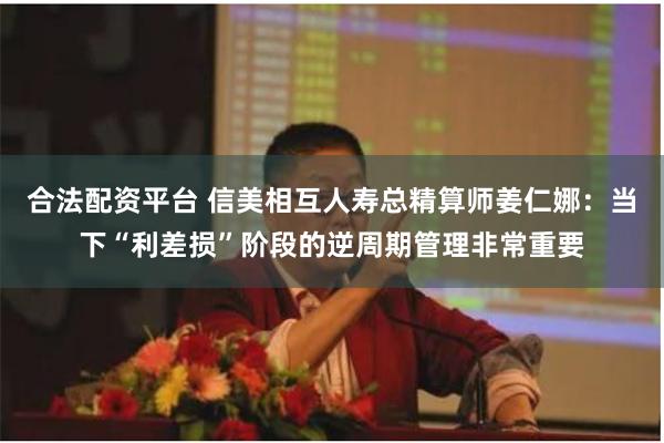 合法配资平台 信美相互人寿总精算师姜仁娜：当下“利差损”阶段的逆周期管理非常重要
