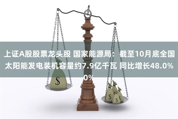 上证A股股票龙头股 国家能源局：截至10月底全国太阳能发电装机容量约7.9亿千瓦 同比增长48.0%