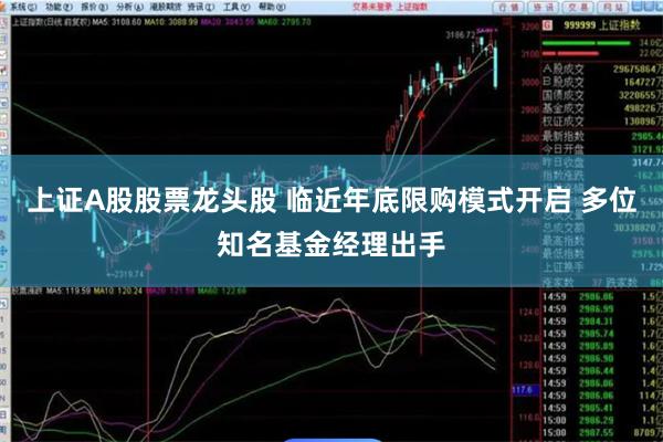 上证A股股票龙头股 临近年底限购模式开启 多位知名基金经理出手