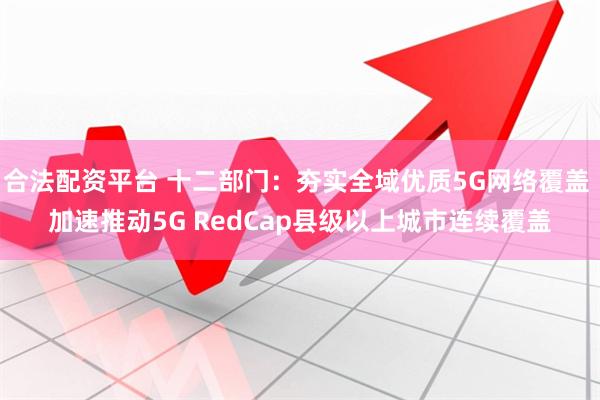 合法配资平台 十二部门：夯实全域优质5G网络覆盖 加速推动5G RedCap县级以上城市连续覆盖