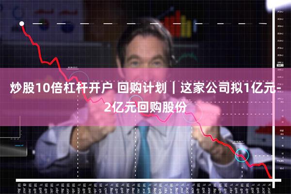 炒股10倍杠杆开户 回购计划｜这家公司拟1亿元-2亿元回购股份
