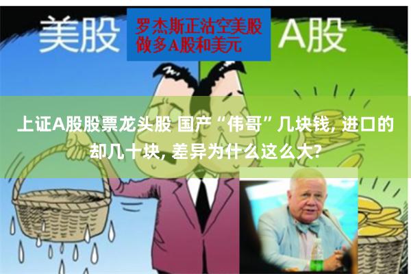 上证A股股票龙头股 国产“伟哥”几块钱, 进口的却几十块, 差异为什么这么大?