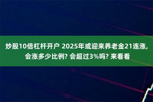 炒股10倍杠杆开户 2025年或迎来养老金21连涨, 会涨多少比例? 会超过3%吗? 来看看