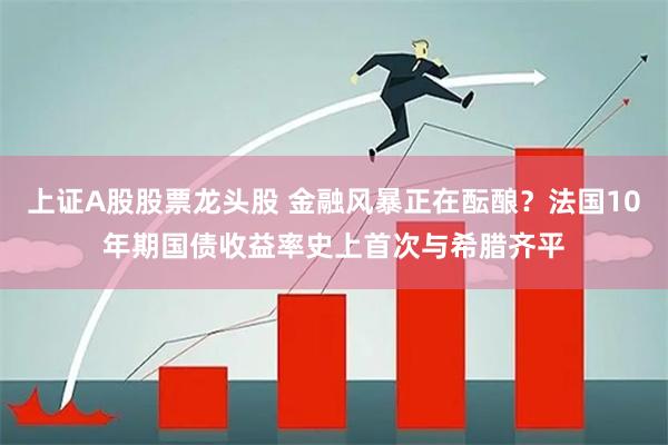 上证A股股票龙头股 金融风暴正在酝酿？法国10年期国债收益率史上首次与希腊齐平
