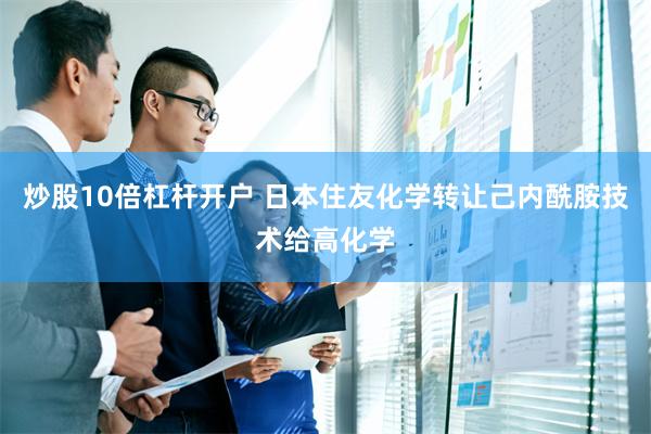 炒股10倍杠杆开户 日本住友化学转让己内酰胺技术给高化学