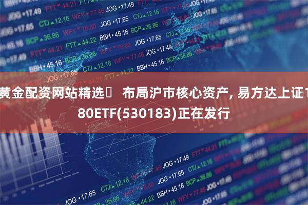 黄金配资网站精选	 布局沪市核心资产, 易方达上证180ETF(530183)正在发行