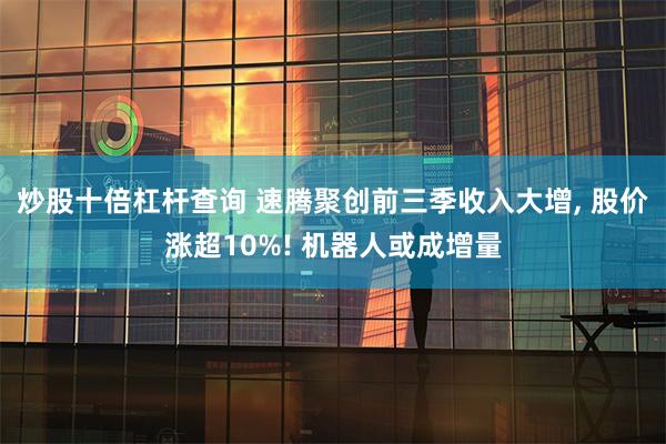 炒股十倍杠杆查询 速腾聚创前三季收入大增, 股价涨超10%! 机器人或成增量
