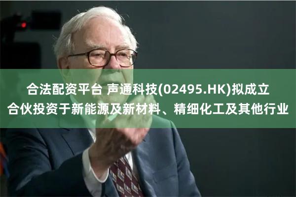 合法配资平台 声通科技(02495.HK)拟成立合伙投资于新能源及新材料、精细化工及其他行业