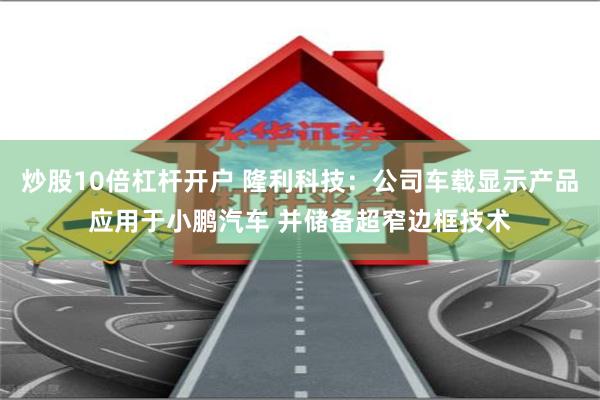 炒股10倍杠杆开户 隆利科技：公司车载显示产品应用于小鹏汽车 并储备超窄边框技术