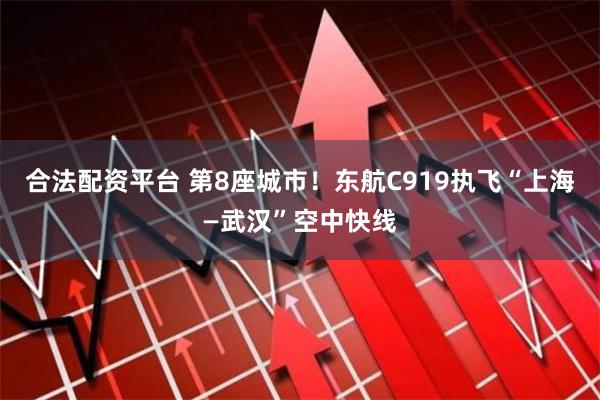 合法配资平台 第8座城市！东航C919执飞“上海—武汉”空中快线