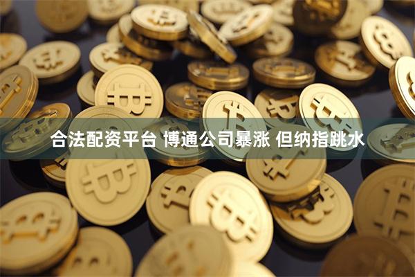 合法配资平台 博通公司暴涨 但纳指跳水