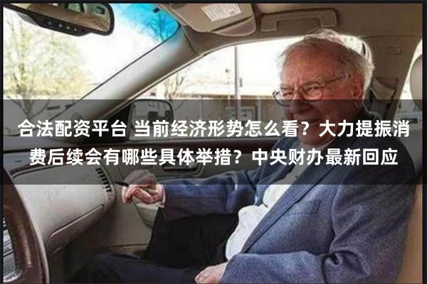 合法配资平台 当前经济形势怎么看？大力提振消费后续会有哪些具体举措？中央财办最新回应