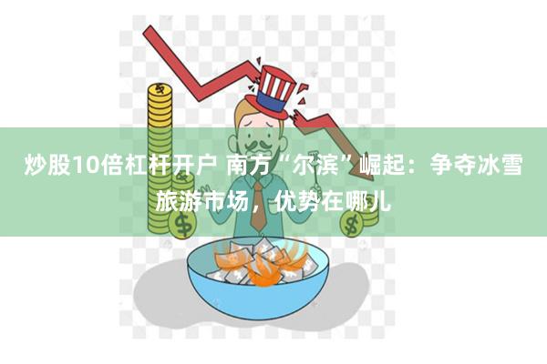 炒股10倍杠杆开户 南方“尔滨”崛起：争夺冰雪旅游市场，优势在哪儿