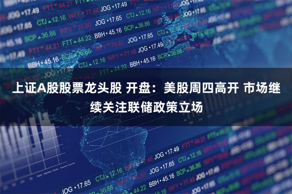 上证A股股票龙头股 开盘：美股周四高开 市场继续关注联储政策立场
