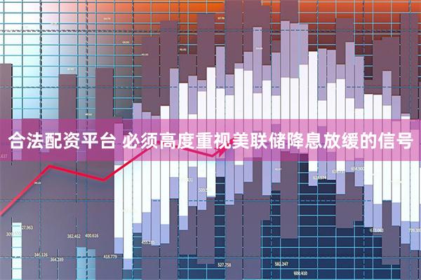 合法配资平台 必须高度重视美联储降息放缓的信号