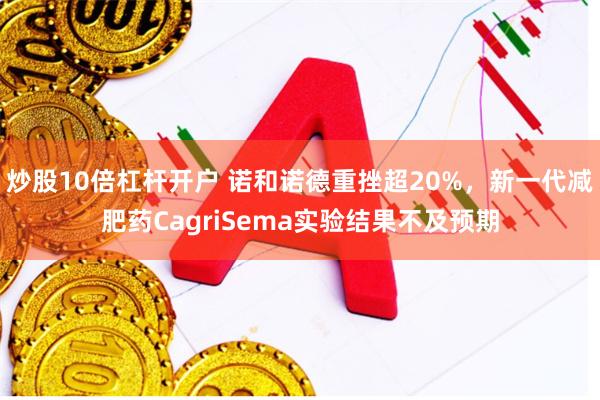 炒股10倍杠杆开户 诺和诺德重挫超20%，新一代减肥药CagriSema实验结果不及预期