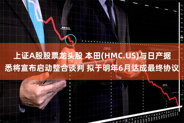 上证A股股票龙头股 本田(HMC.US)与日产据悉将宣布启动整合谈判 拟于明年6月达成最终协议
