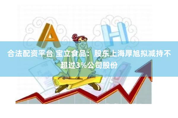 合法配资平台 宝立食品：股东上海厚旭拟减持不超过3%公司股份