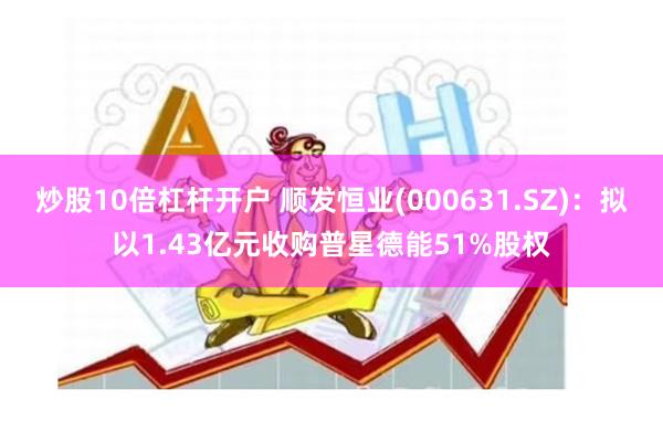 炒股10倍杠杆开户 顺发恒业(000631.SZ)：拟以1.