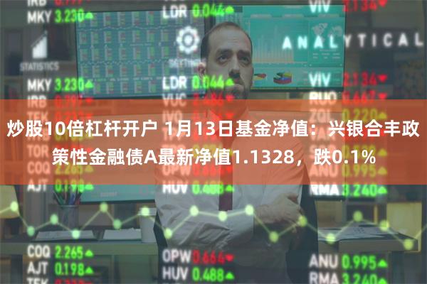 炒股10倍杠杆开户 1月13日基金净值：兴银合丰政策性金融债