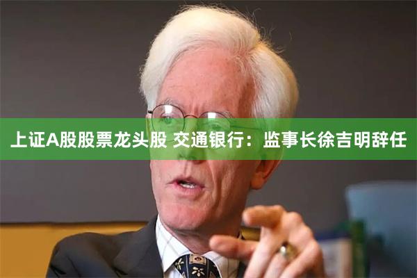 上证A股股票龙头股 交通银行：监事长徐吉明辞任
