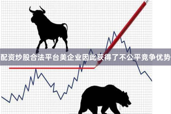 配资炒股合法平台美企业因此获得了不公平竞争优势