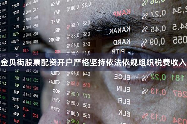 金贝街股票配资开户严格坚持依法依规组织税费收入