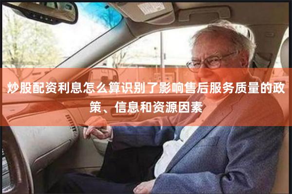 炒股配资利息怎么算识别了影响售后服务质量的政策、信息和资源因素
