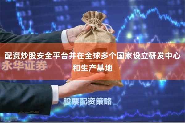 配资炒股安全平台并在全球多个国家设立研发中心和生产基地