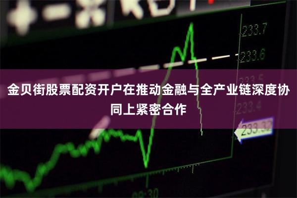 金贝街股票配资开户在推动金融与全产业链深度协同上紧密合作
