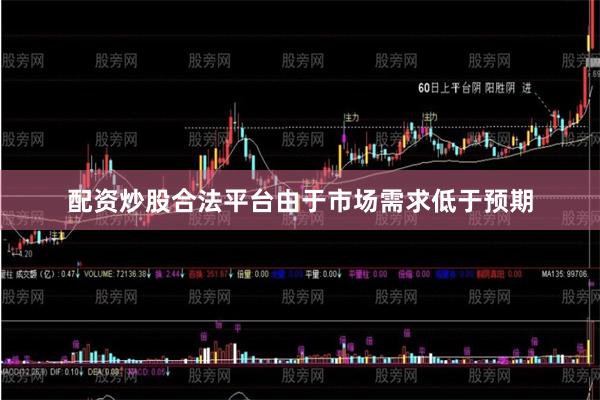 配资炒股合法平台由于市场需求低于预期