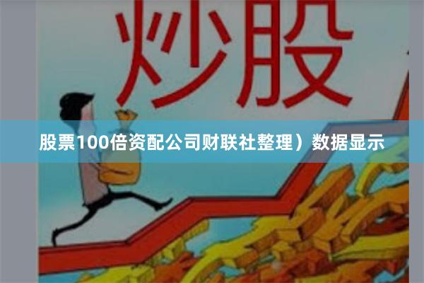 股票100倍资配公司财联社整理）　　数据显示