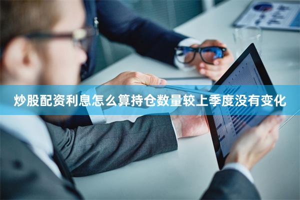 炒股配资利息怎么算持仓数量较上季度没有变化