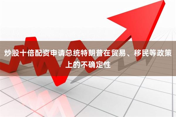 炒股十倍配资申请总统特朗普在贸易、移民等政策上的不确定性