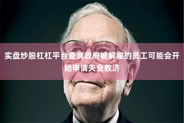 实盘炒股杠杠平台查询政府被解雇的员工可能会开始申请失业救济