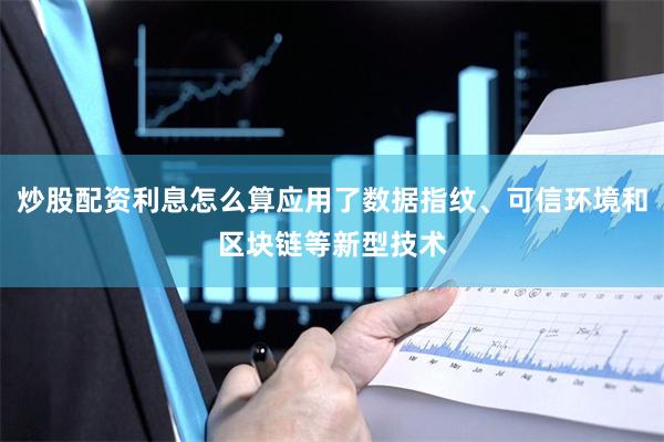 炒股配资利息怎么算应用了数据指纹、可信环境和区块链等新型技术