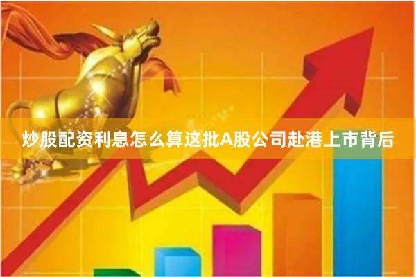 炒股配资利息怎么算这批A股公司赴港上市背后