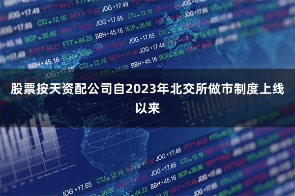 股票按天资配公司自2023年北交所做市制度上线以来