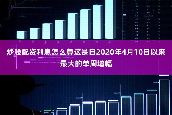 炒股配资利息怎么算这是自2020年4月10日以来最大的单周增幅