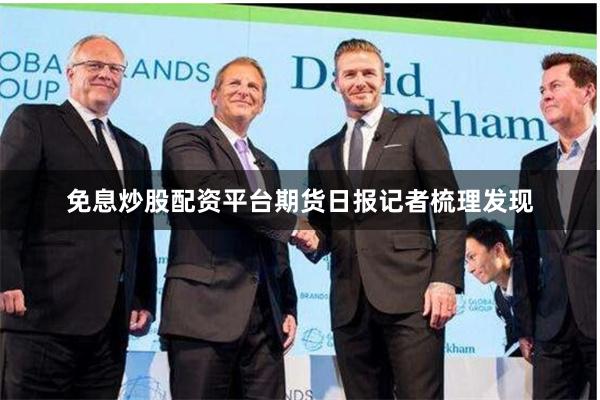 免息炒股配资平台　　期货日报记者梳理发现