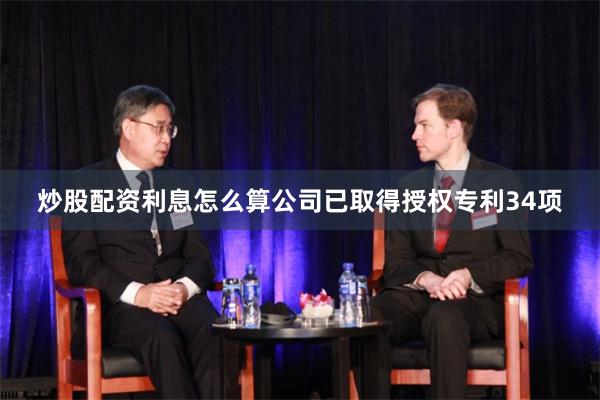 炒股配资利息怎么算公司已取得授权专利34项
