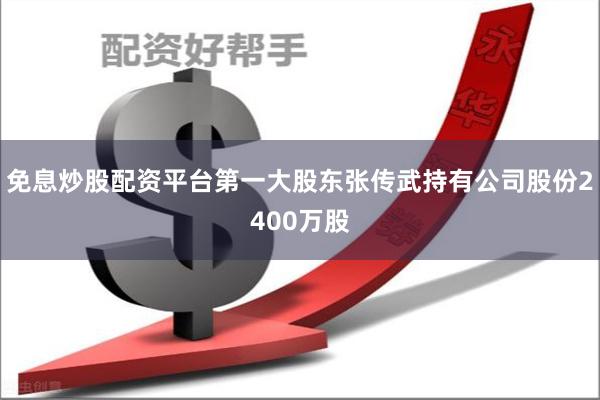 免息炒股配资平台第一大股东张传武持有公司股份2400万股