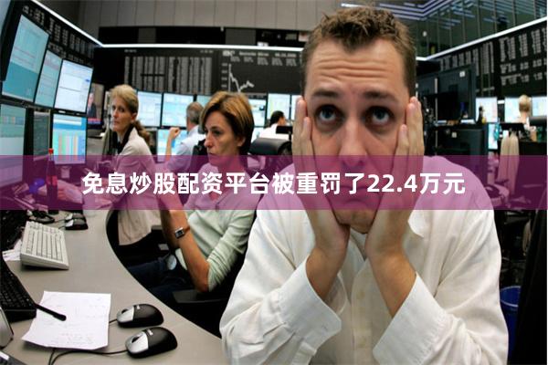 免息炒股配资平台被重罚了22.4万元