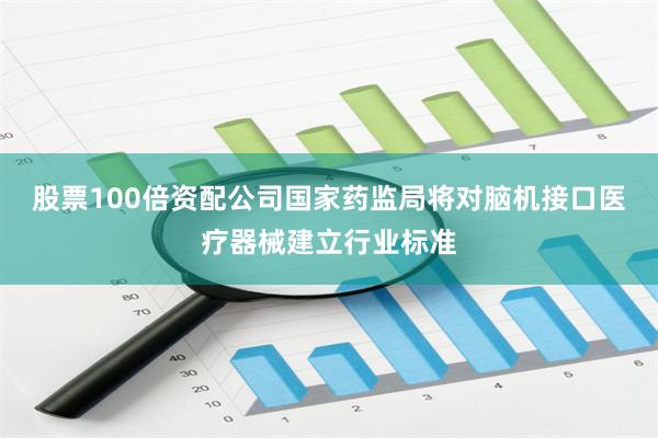 股票100倍资配公司国家药监局将对脑机接口医疗器械建立行业标准