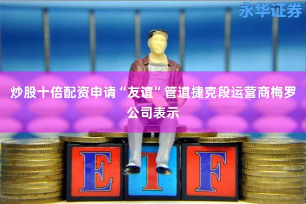 炒股十倍配资申请　　“友谊”管道捷克段运营商梅罗公司表示