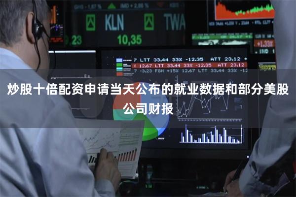 炒股十倍配资申请当天公布的就业数据和部分美股公司财报