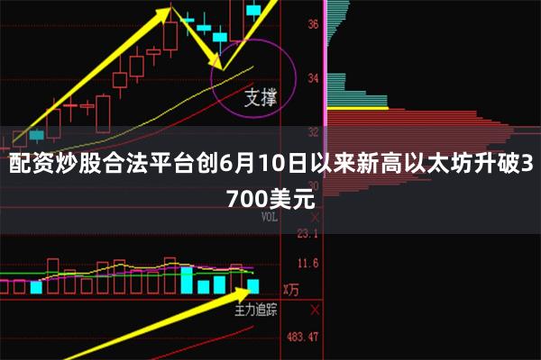 配资炒股合法平台创6月10日以来新高以太坊升破3700美元