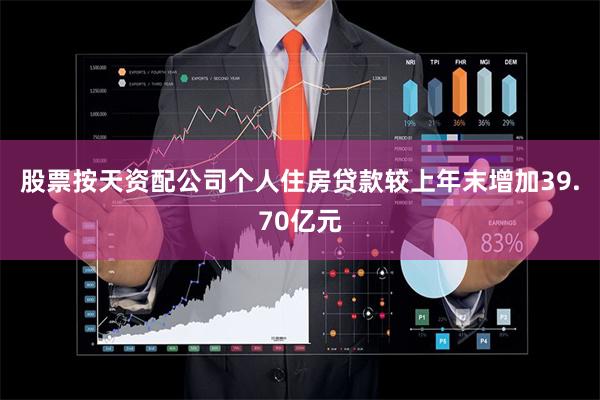 股票按天资配公司个人住房贷款较上年末增加39.70亿元