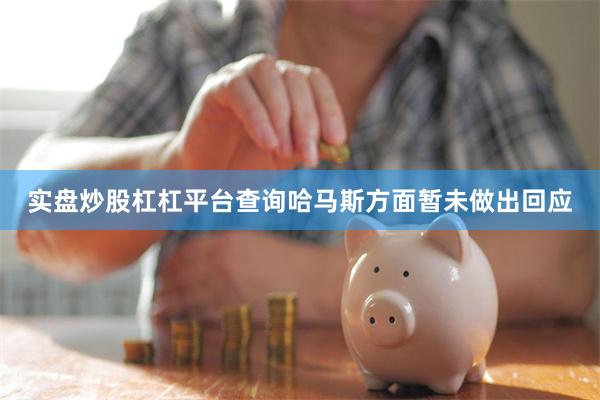 实盘炒股杠杠平台查询哈马斯方面暂未做出回应